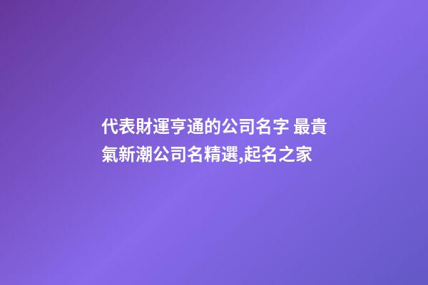 代表財運亨通的公司名字 最貴氣新潮公司名精選,起名之家-第1張-公司起名-玄機派